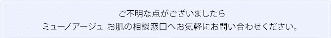ご不明な点がございましたらmuNoageお肌相談室へお気軽にお問い合わせください。
