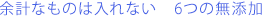 余計なものは入れない 6つの無添加