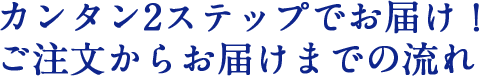 カンタン2ステップでお届け!ご注文からお届けまでの流れ