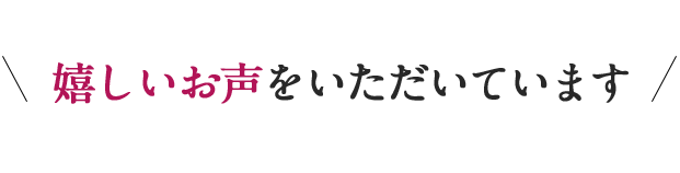 嬉しいお声をいただいております。