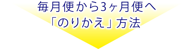 毎月便から3ヶ月便へ「のりかえ」方法