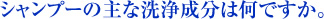 シャンプーの主な洗浄成分は何ですか。