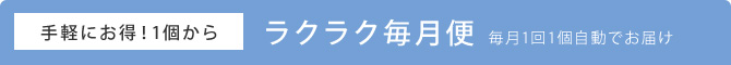 お手軽にお得1個から ラクラク毎月便 毎月1回1個自動でお届け