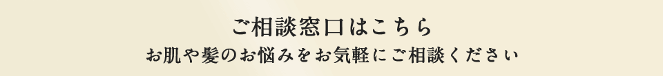 ご相談窓口はこちら お肌や髪のお悩みをお気軽にご相談ください