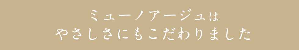 MUNOAGEはやさしさにもこだわりました