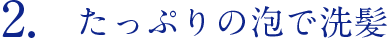 たっぷりの泡で洗髪