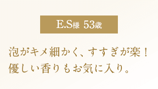 泡がキメ細かく、すすぎが楽！優しい香りもお気に入り。