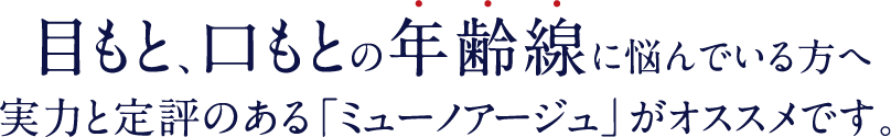 目もと、口もとの年齢線に悩んでいる方へ実力と定評のある「ミューノアージュ」がオススメです。