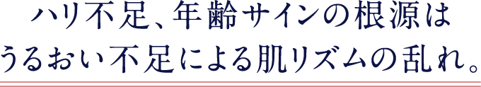 ハリ不足、年齢サインの根源はうるおい不足による肌リズムの乱れ。