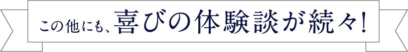 この他にも、喜びの体験談が続々！