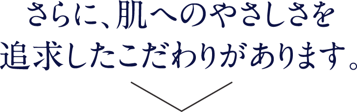 さらに、肌へのやさしさを追求したこだわりがあります。