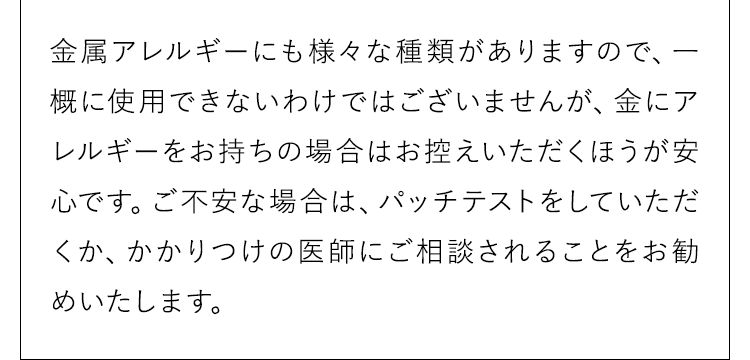 金属アレルギーにも様々な種類がありますので、一概に使用できないわけではございませんが