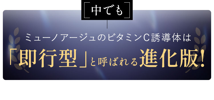 ミューノアージュのビタミンC誘導体は「即行型」と呼ばれる進化版!