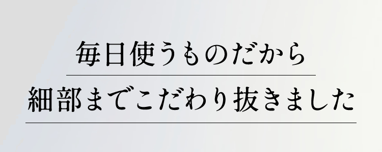 毎日使うものだから細部までこだわり抜きました