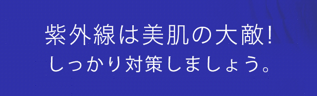 シミ、シワ、たるみ…紫外線は美肌の大敵!しっかり対策しましょう。