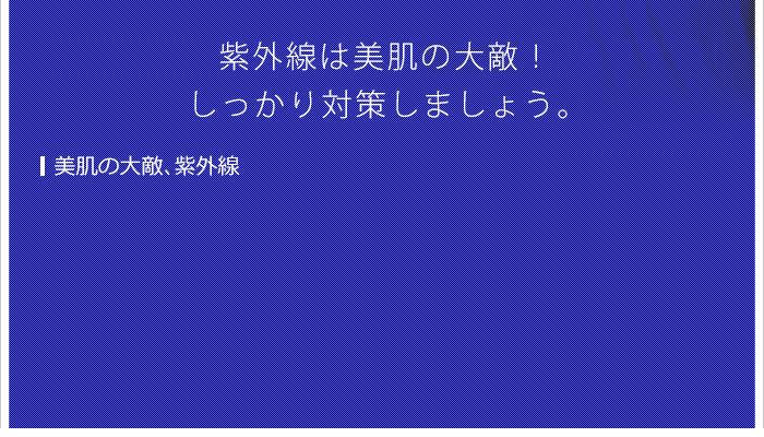 シミ、シワ、たるみ…紫外線は美肌の大敵!しっかり対策しましょう。
