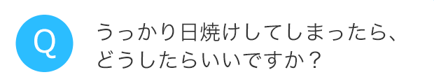うっかり日焼けしてしまったら、どうしたらいいですか?