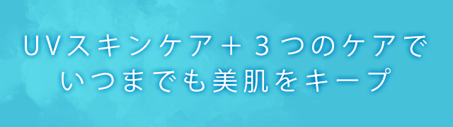 UVスキンケア+3つのケアでいつまでも美肌をキープ
