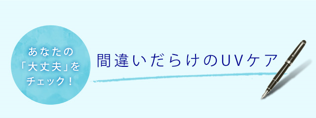 あなたの「大丈夫」をチェック! 間違いだらけのUVケア