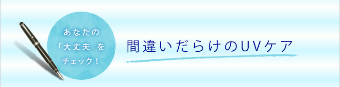 あなたの「大丈夫」をチェック! 間違いだらけのUVケア